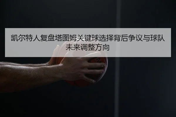 凯尔特人复盘塔图姆关键球选择背后争议与球队未来调整方向