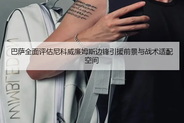巴萨全面评估尼科威廉姆斯边锋引援前景与战术适配空间