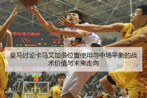 皇马讨论卡马文加多位置使用与中场平衡的战术价值与未来走向