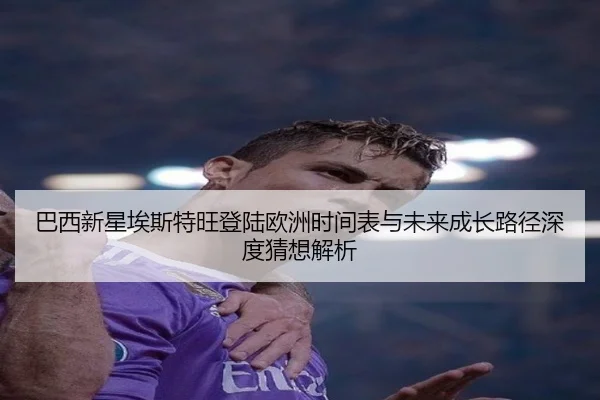巴西新星埃斯特旺登陆欧洲时间表与未来成长路径深度猜想解析