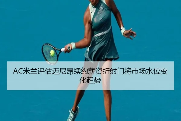 AC米兰评估迈尼昂续约薪资折射门将市场水位变化趋势