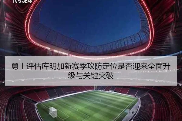 勇士评估库明加新赛季攻防定位是否迎来全面升级与关键突破