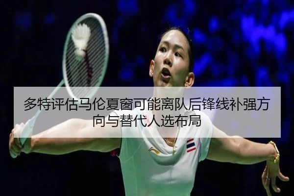 多特评估马伦夏窗可能离队后锋线补强方向与替代人选布局