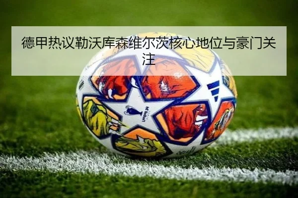 德甲热议勒沃库森维尔茨核心地位与豪门关注