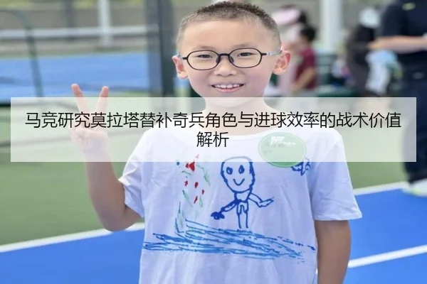 马竞研究莫拉塔替补奇兵角色与进球效率的战术价值解析