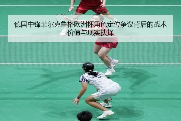 德国中锋菲尔克鲁格欧洲杯角色定位争议背后的战术价值与现实抉择