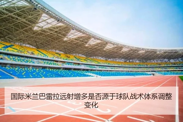 国际米兰巴雷拉远射增多是否源于球队战术体系调整变化