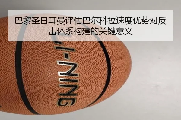巴黎圣日耳曼评估巴尔科拉速度优势对反击体系构建的关键意义