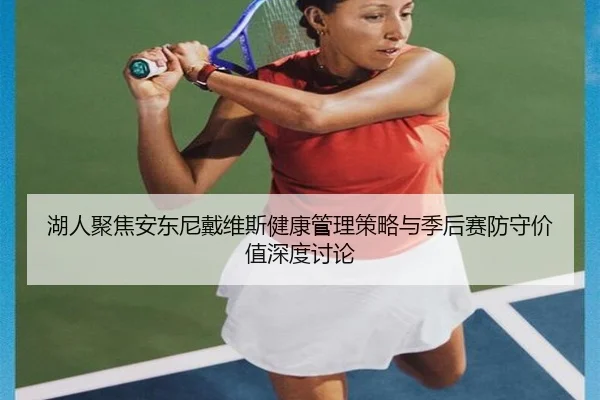 湖人聚焦安东尼戴维斯健康管理策略与季后赛防守价值深度讨论