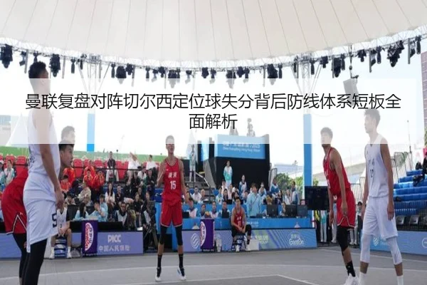 曼联复盘对阵切尔西定位球失分背后防线体系短板全面解析