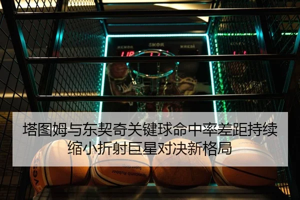 塔图姆与东契奇关键球命中率差距持续缩小折射巨星对决新格局