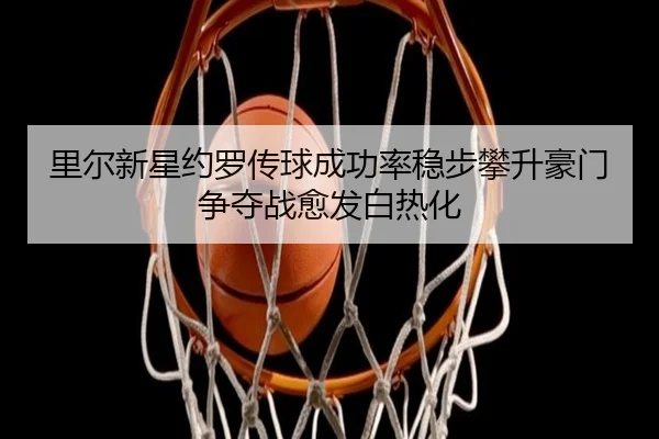 里尔新星约罗传球成功率稳步攀升豪门争夺战愈发白热化