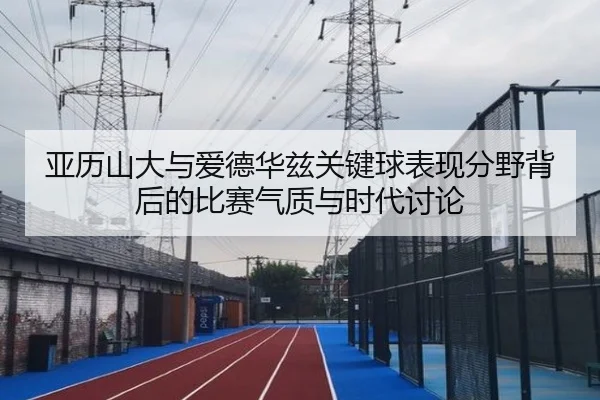 亚历山大与爱德华兹关键球表现分野背后的比赛气质与时代讨论