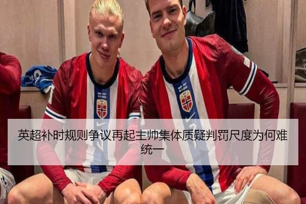 英超补时规则争议再起主帅集体质疑判罚尺度为何难统一